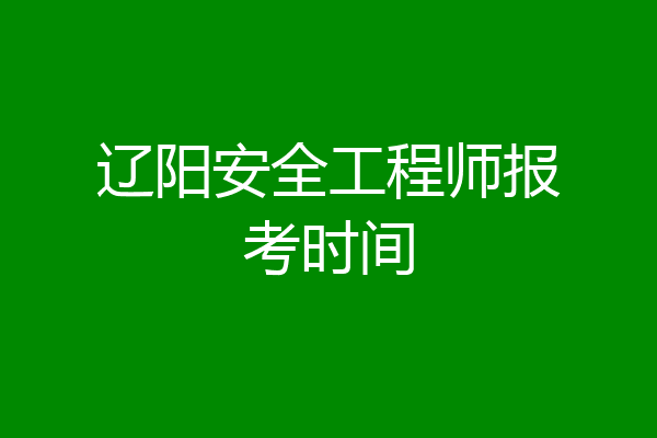 辽阳安全工程师报考时间