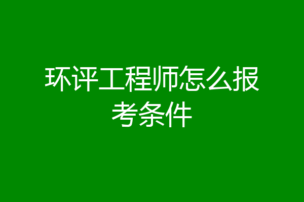 环评工程师怎么报考条件