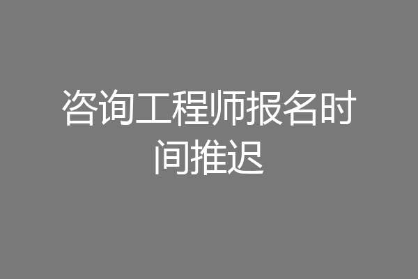 咨询工程师报名时间推迟