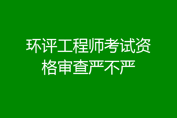 环评工程师考试资格审查严不严
