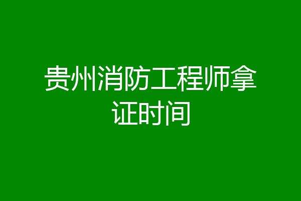 贵州消防工程师拿证时间