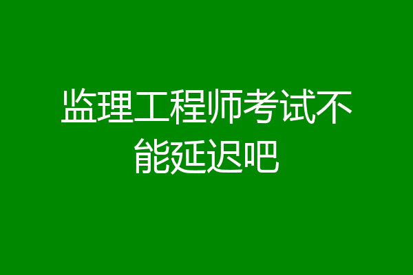 监理工程师考试不能延迟吧