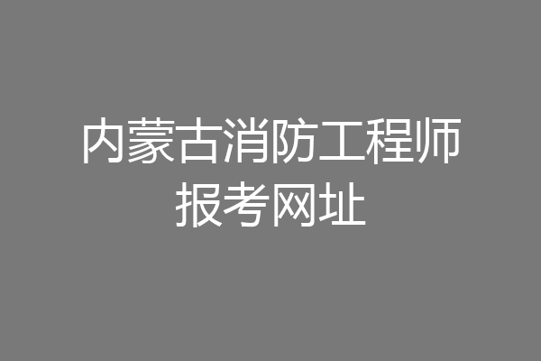 内蒙古消防工程师报考网址