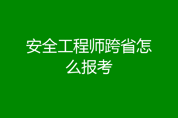 安全工程师跨省怎么报考