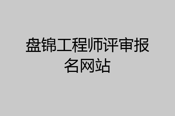 盘锦工程师评审报名网站