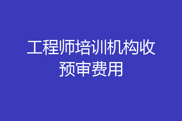 工程师培训机构收预审费用