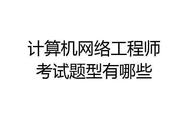 计算机网络工程师考试题型有哪些