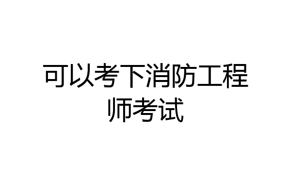 可以考下消防工程师考试