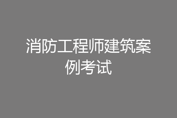 消防工程师建筑案例考试