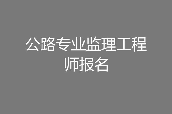 公路专业监理工程师报名