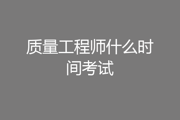质量工程师什么时间考试