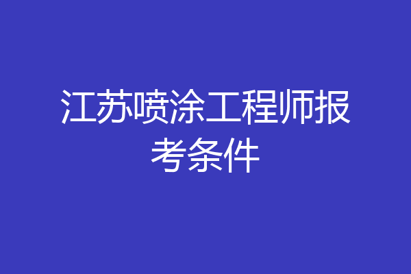 江苏喷涂工程师报考条件