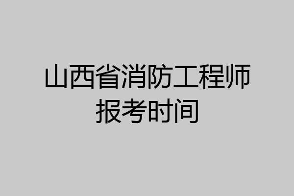 山西省消防工程师报考时间