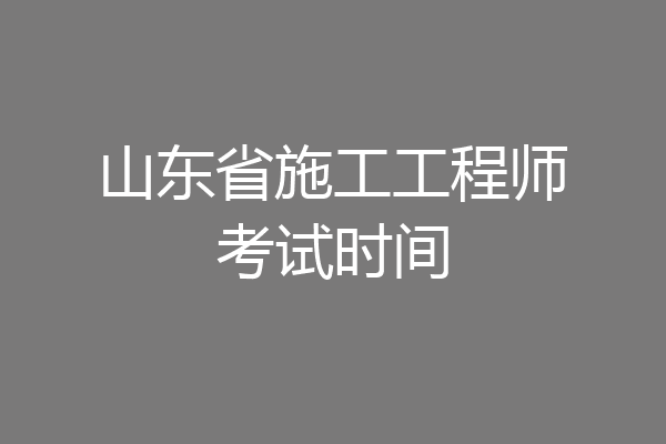 山东省施工工程师考试时间