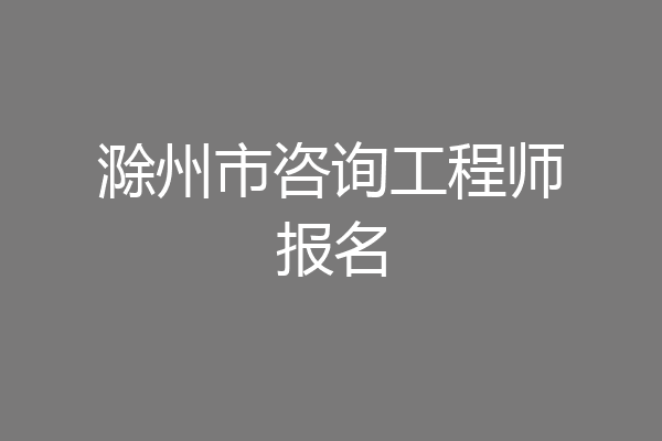 滁州市咨询工程师报名