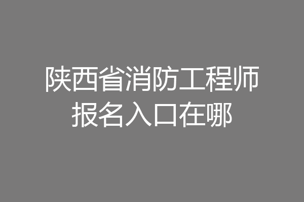 陕西省消防工程师报名入口在哪