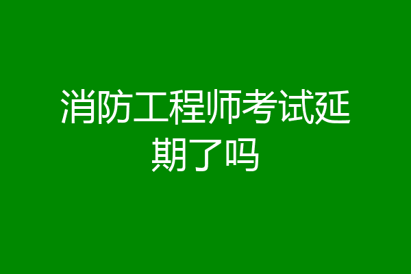 消防工程师考试延期了吗