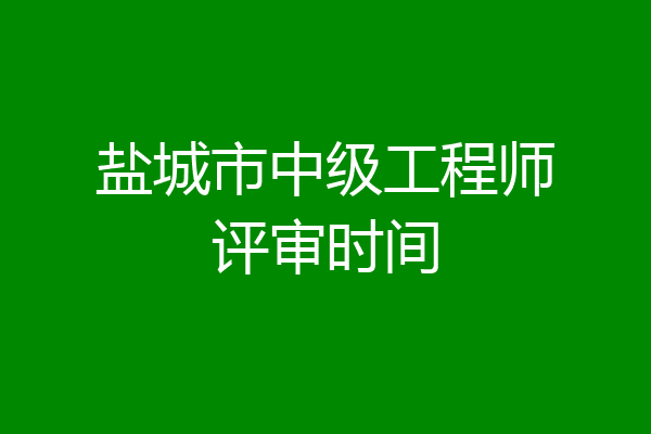 盐城市中级工程师评审时间