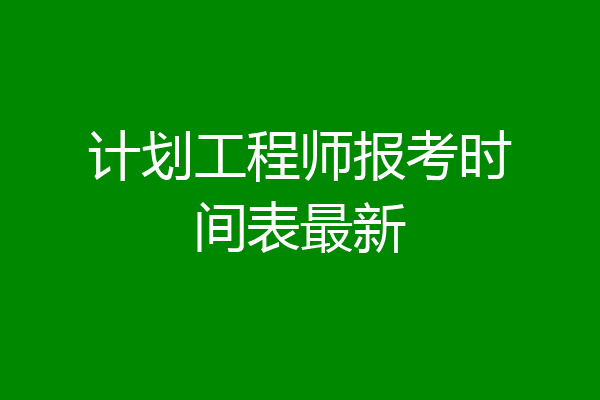 计划工程师报考时间表最新