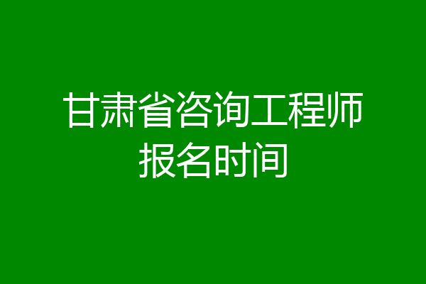 甘肃省咨询工程师报名时间