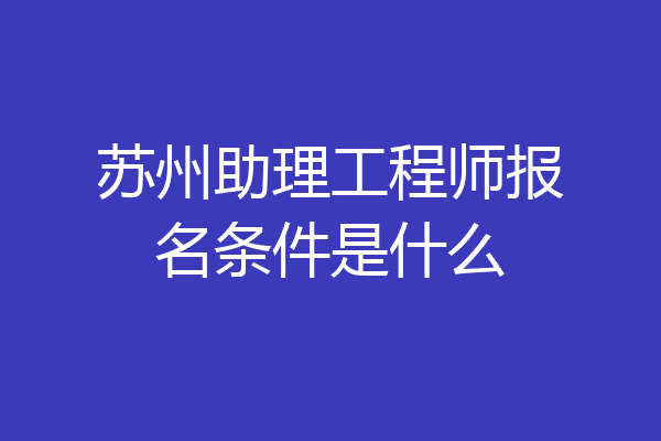 苏州助理工程师报名条件是什么