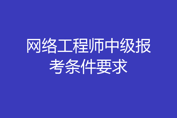 网络工程师中级报考条件要求