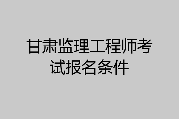 甘肃监理工程师考试报名条件