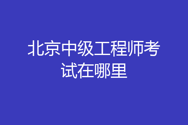 北京中级工程师考试在哪里