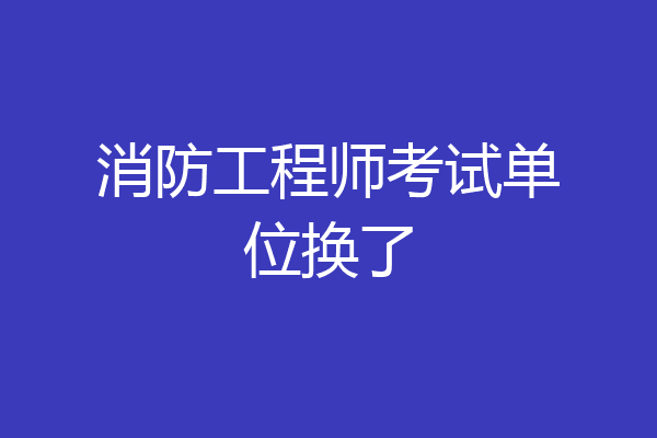 消防工程师考试单位换了