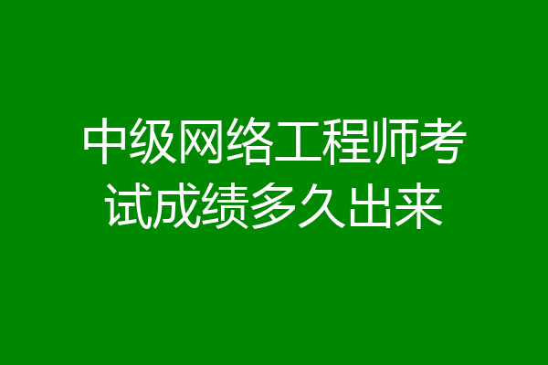 中级网络工程师考试成绩多久出来
