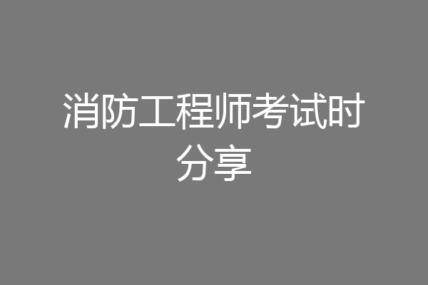 消防工程师考试时分享