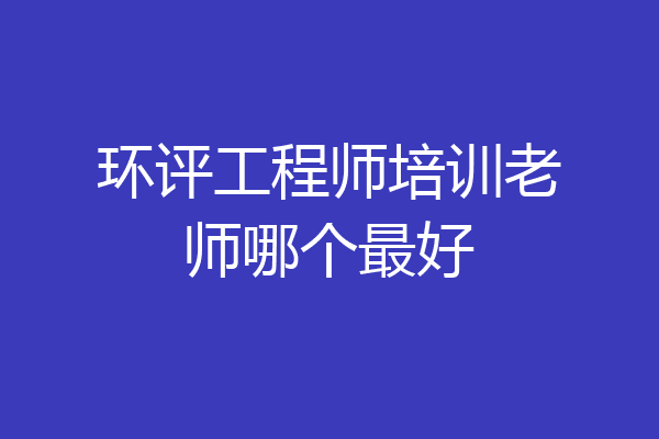 环评工程师培训老师哪个最好