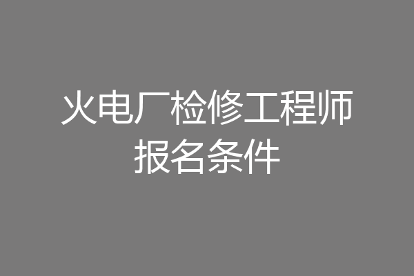 火电厂检修工程师报名条件