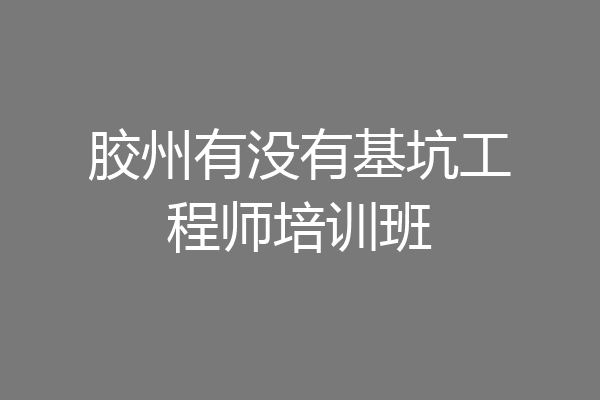 胶州有没有基坑工程师培训班