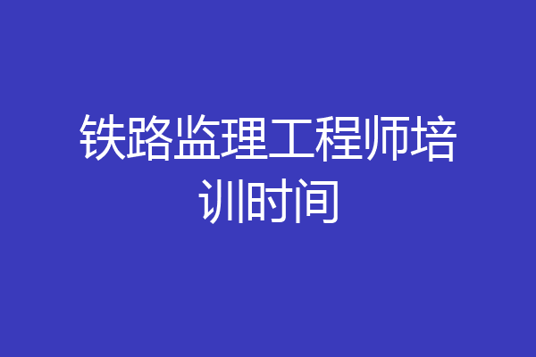 铁路监理工程师培训时间