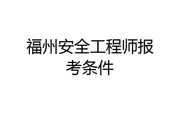福州安全工程师报考条件