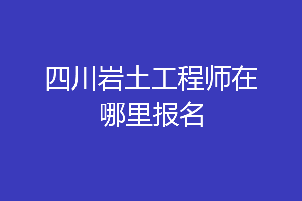 四川岩土工程师在哪里报名