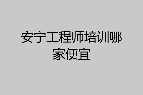 安宁工程师培训哪家便宜