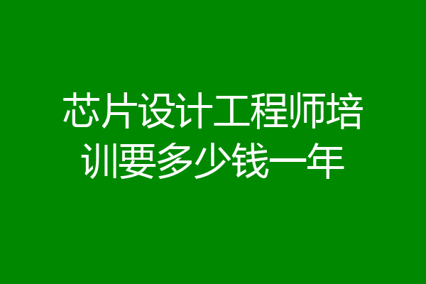 芯片设计工程师培训要多少钱一年