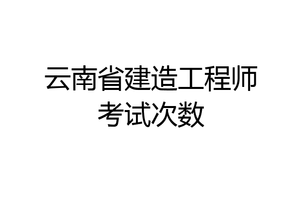 云南省建造工程师考试次数
