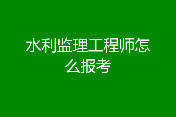 水利监理工程师怎么报考