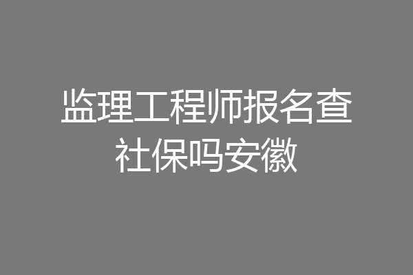监理工程师报名查社保吗安徽