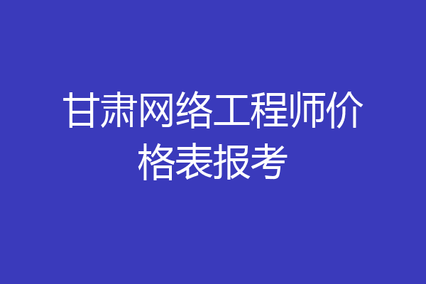 甘肃网络工程师价格表报考