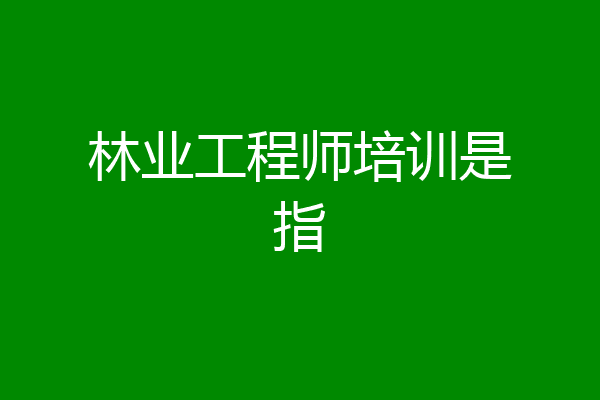 林业工程师培训是指