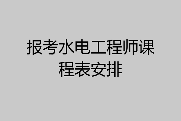 报考水电工程师课程表安排
