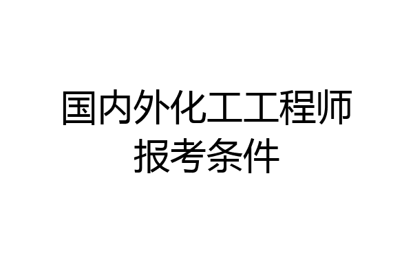 国内外化工工程师报考条件