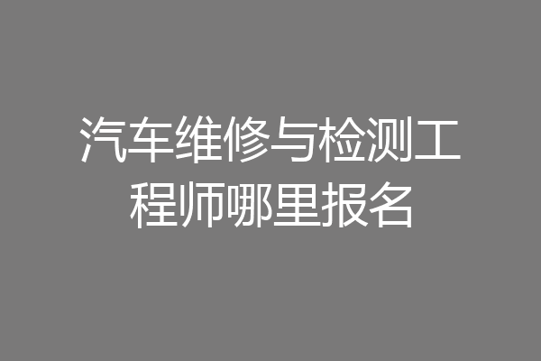 汽车维修与检测工程师哪里报名
