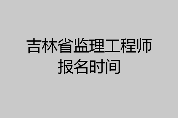 吉林省监理工程师报名时间