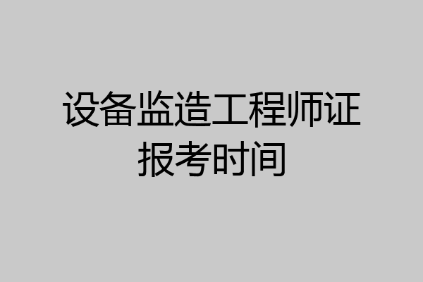 设备监造工程师证报考时间
