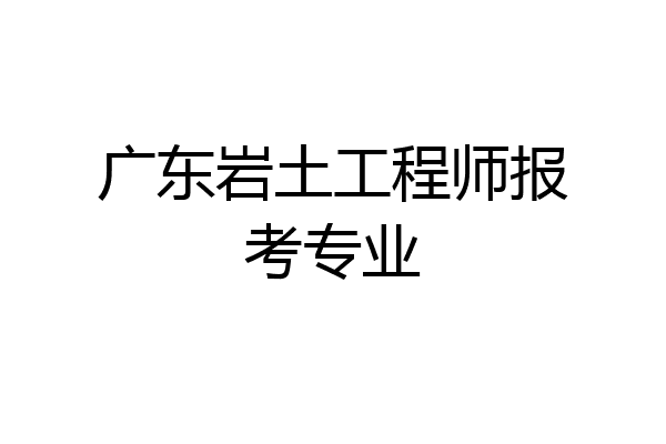 广东岩土工程师报考专业